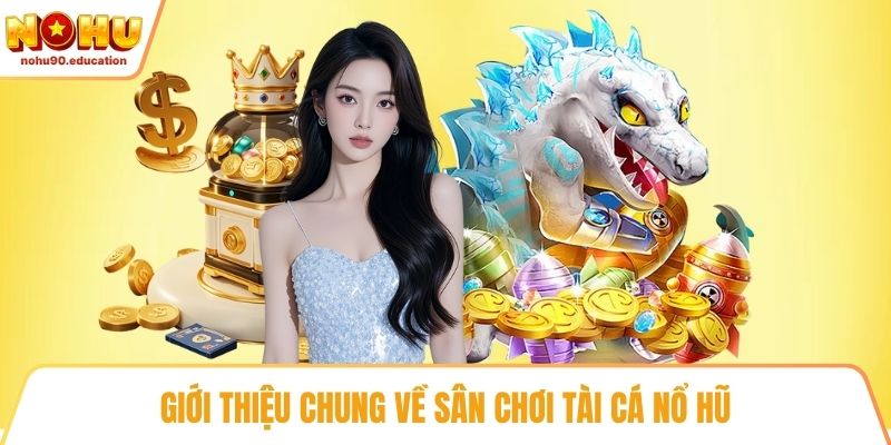 Giới thiệu chung về sân chơi tài cá nổ hũ