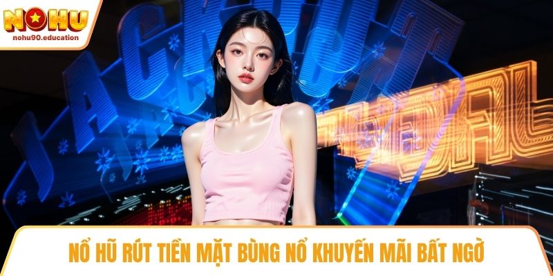 Nổ hũ rút tiền mặt bùng nổ khuyến mãi bất ngờ