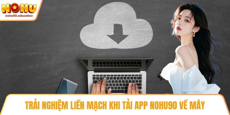 Trải nghiệm liền mạch khi tải app NOHU90 về máy