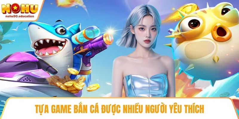 Tựa game bắn cá được nhiều người yêu thích